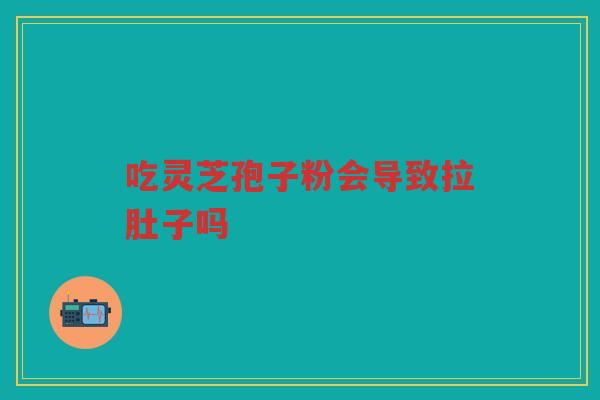 吃灵芝孢子粉会导致拉肚子吗