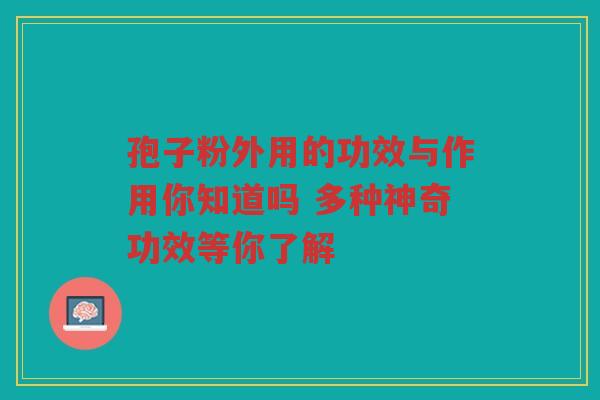 孢子粉外用的功效与作用你知道吗 多种神奇功效等你了解