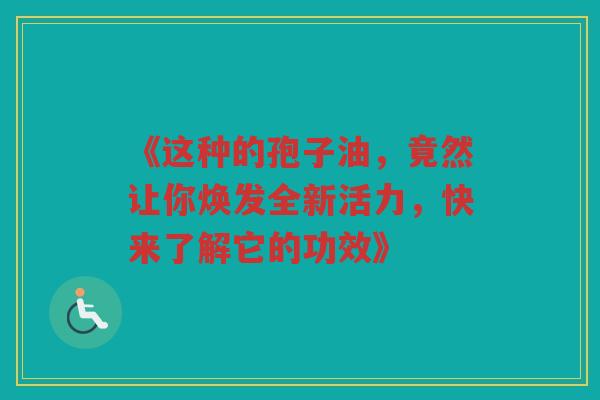 《这种的孢子油，竟然让你焕发全新活力，快来了解它的功效》
