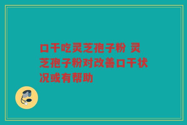 口干吃灵芝孢子粉 灵芝孢子粉对改善口干状况或有帮助