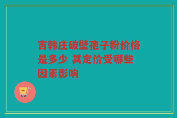 吉韩庄破壁孢子粉价格是多少 其定价受哪些因素影响