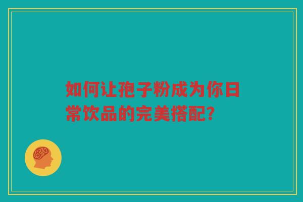 如何让孢子粉成为你日常饮品的完美搭配？