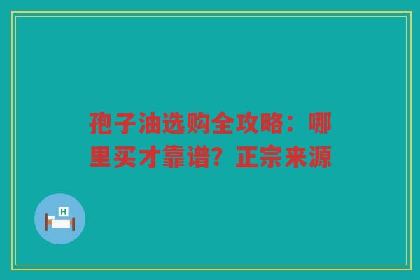 孢子油选购全攻略：哪里买才靠谱？正宗来源