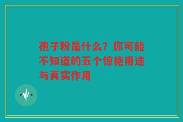 孢子粉是什么？你可能不知道的五个惊艳用途与真实作用