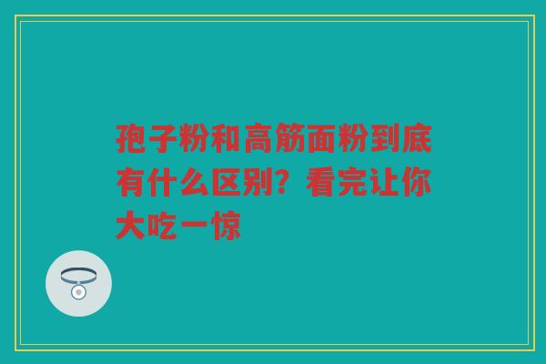 孢子粉和高筋面粉到底有什么区别？看完让你大吃一惊