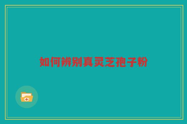 如何辨别真灵芝孢子粉