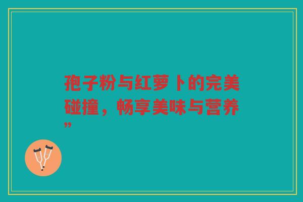孢子粉与红萝卜的完美碰撞，畅享美味与营养”