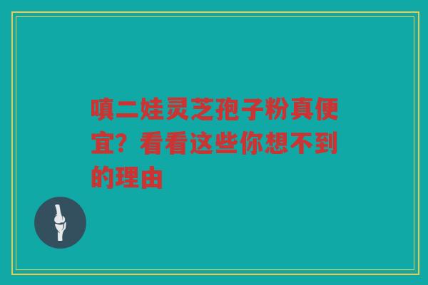 嗔二娃灵芝孢子粉真便宜？看看这些你想不到的理由