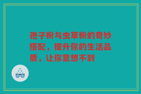 孢子粉与虫草粉的奇妙搭配，提升你的生活品质，让你意想不到
