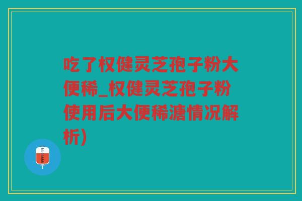 吃了权健灵芝孢子粉大便稀_权健灵芝孢子粉使用后大便稀溏情况解析)