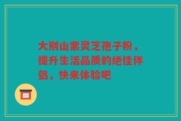 大别山紫灵芝孢子粉，提升生活品质的绝佳伴侣，快来体验吧
