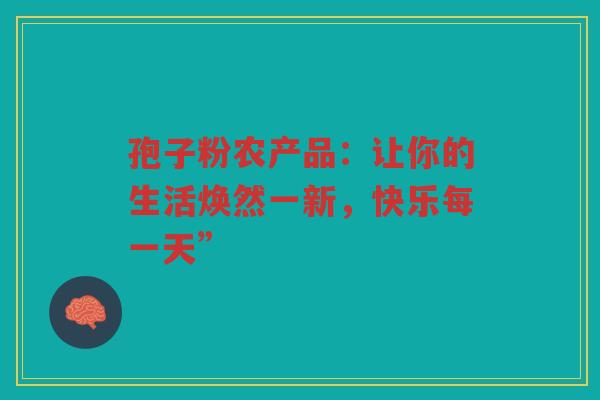 孢子粉农产品：让你的生活焕然一新，快乐每一天”