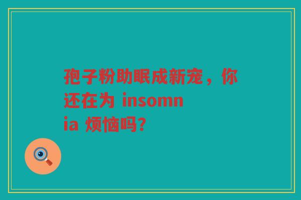 孢子粉助眠成新宠，你还在为 insomnia 烦恼吗？