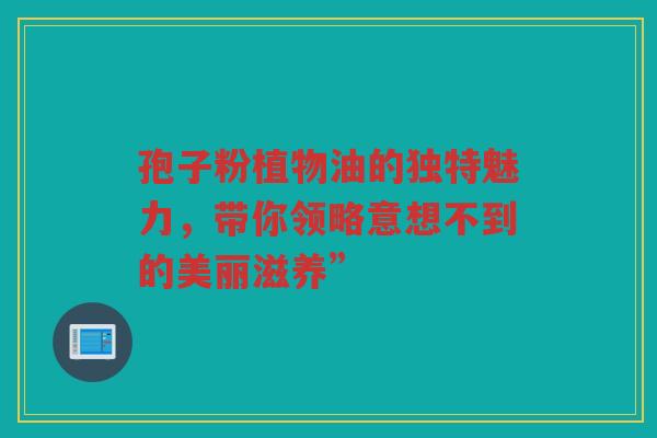 孢子粉植物油的独特魅力，带你领略意想不到的美丽滋养”