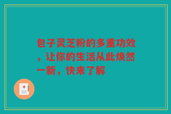 包子灵芝粉的多重功效，让你的生活从此焕然一新，快来了解