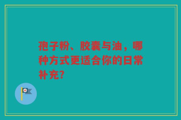 孢子粉、胶囊与油，哪种方式更适合你的日常补充？