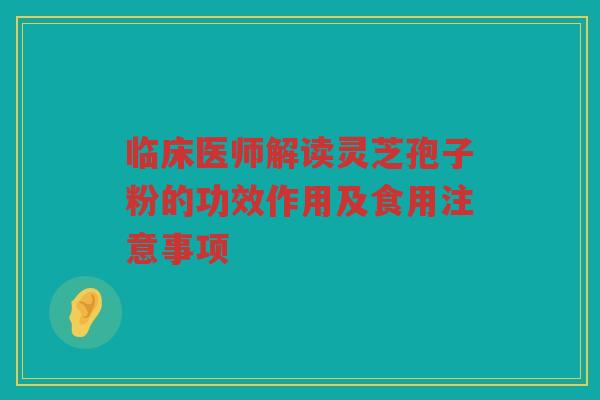 临床医师解读灵芝孢子粉的功效作用及食用注意事项