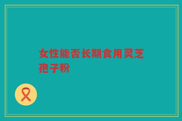 女性能否长期食用灵芝孢子粉