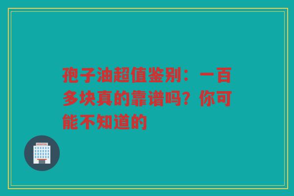 孢子油超值鉴别：一百多块真的靠谱吗？你可能不知道的
