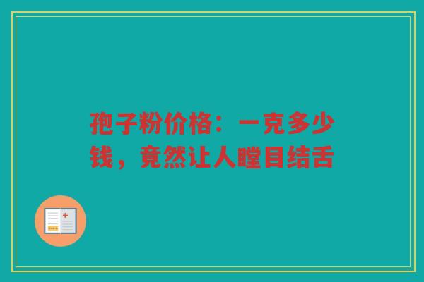 孢子粉价格：一克多少钱，竟然让人瞠目结舌