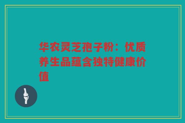 华农灵芝孢子粉：优质养生品蕴含独特健康价值