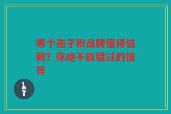 哪个孢子粉品牌值得信赖？你绝不能错过的推荐