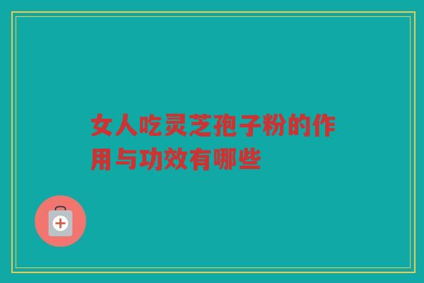 女人吃灵芝孢子粉的作用与功效有哪些