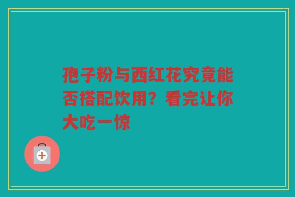 孢子粉与西红花究竟能否搭配饮用？看完让你大吃一惊