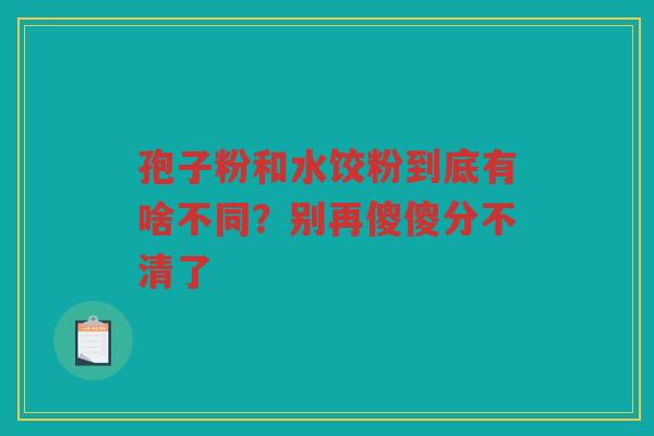 孢子粉和水饺粉到底有啥不同?别再傻傻分不清了 孢子粉和水饺粉到底有啥不同?别再傻傻分不清了