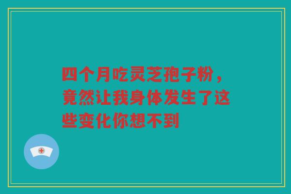 四个月吃灵芝孢子粉，竟然让我身体发生了这些变化你想不到