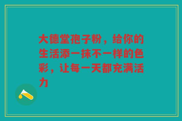 大德堂孢子粉，给你的生活添一抹不一样的色彩，让每一天都充满活力