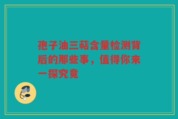 孢子油三萜含量检测背后的那些事，值得你来一探究竟
