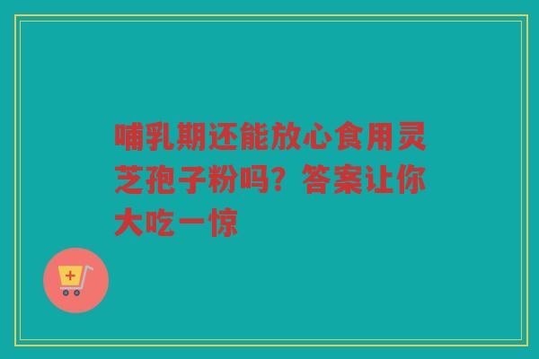 哺乳期还能放心食用灵芝孢子粉吗？答案让你大吃一惊