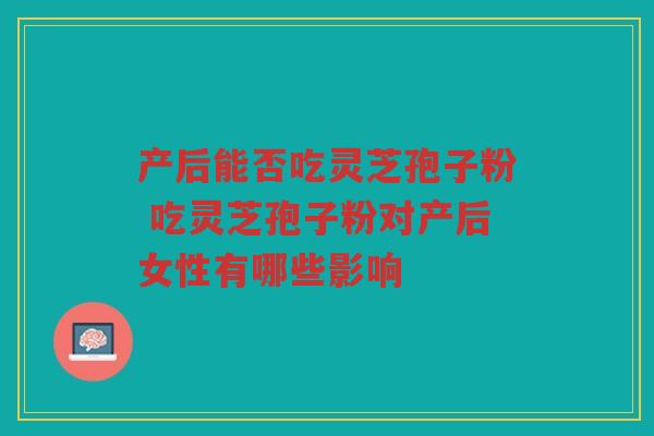 产后能否吃灵芝孢子粉 吃灵芝孢子粉对产后女性有哪些影响