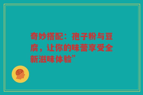 奇妙搭配：孢子粉与豆腐，让你的味蕾享受全新滋味体验”