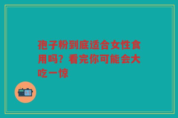 孢子粉到底适合女性食用吗？看完你可能会大吃一惊