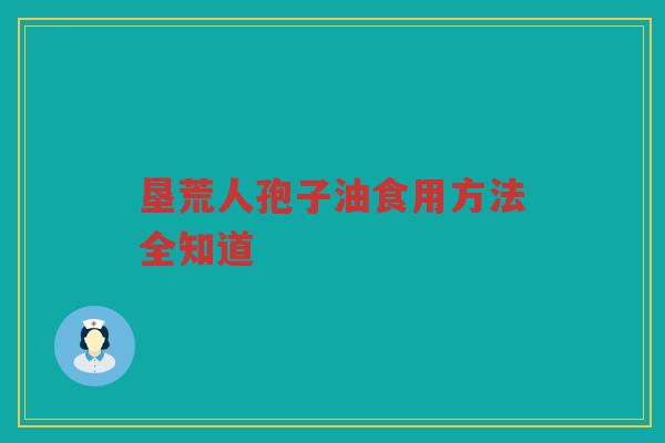 垦荒人孢子油食用方法全知道