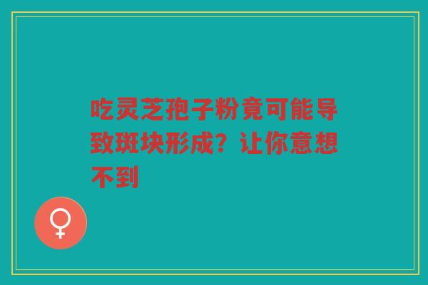 吃灵芝孢子粉竟可能导致斑块形成？让你意想不到
