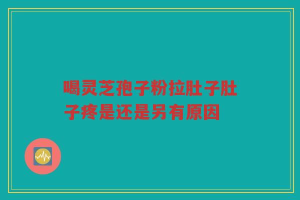 喝灵芝孢子粉拉肚子肚子疼是还是另有原因