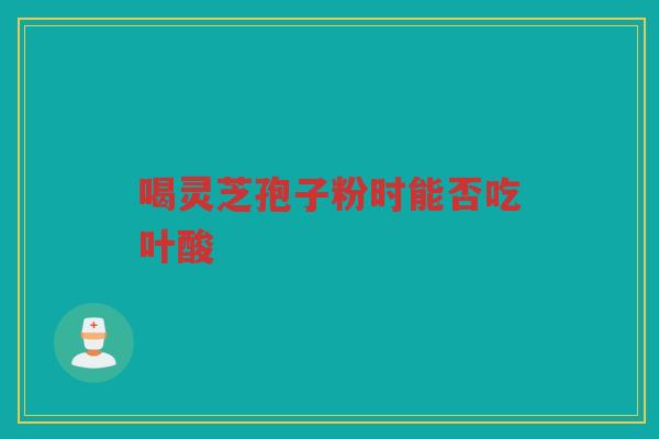 喝灵芝孢子粉时能否吃叶酸