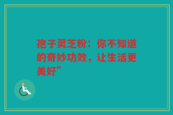 孢子灵芝粉：你不知道的奇妙功效，让生活更美好”