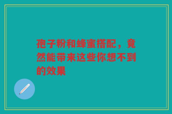 孢子粉和蜂蜜搭配，竟然能带来这些你想不到的效果