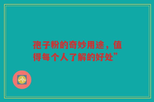 孢子粉的奇妙用途，值得每个人了解的好处”
