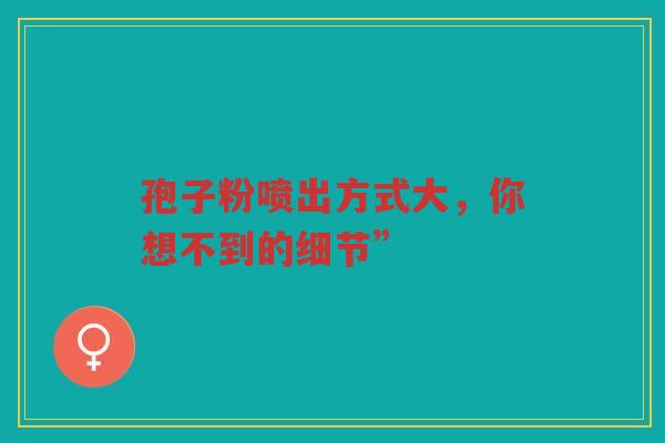 孢子粉喷出方式大，你想不到的细节”