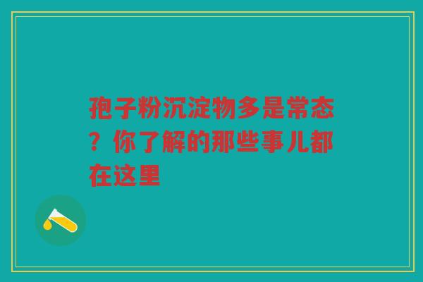 孢子粉沉淀物多是常态？你了解的那些事儿都在这里
