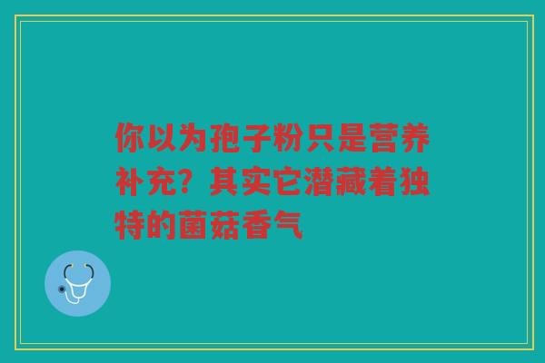 你以为孢子粉只是营养补充？其实它潜藏着独特的菌菇香气