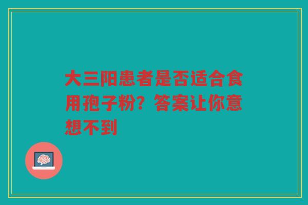 大三阳患者是否适合食用孢子粉？答案让你意想不到