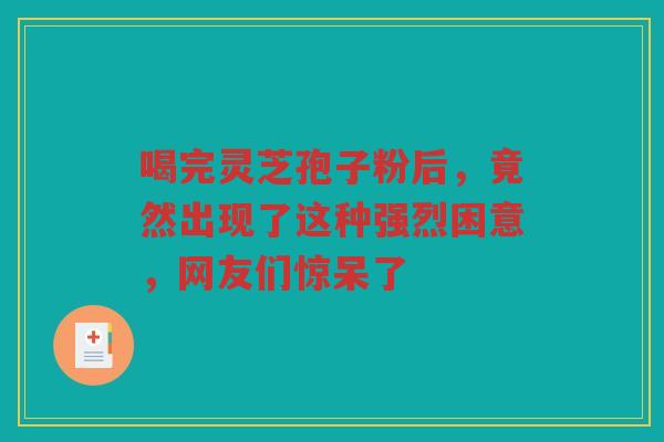喝完灵芝孢子粉后，竟然出现了这种强烈困意，网友们惊呆了