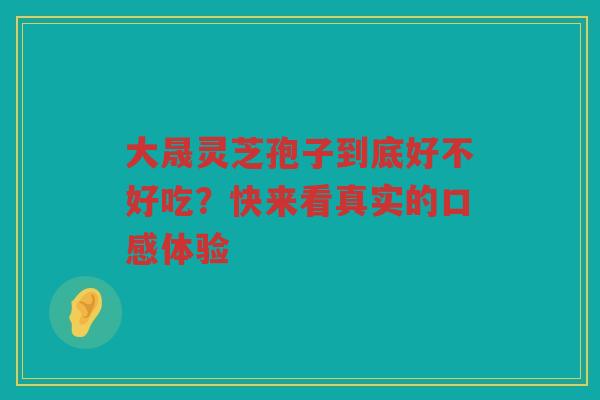 大晟灵芝孢子到底好不好吃？快来看真实的口感体验