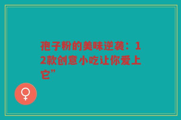 孢子粉的美味逆袭：12款创意小吃让你爱上它”